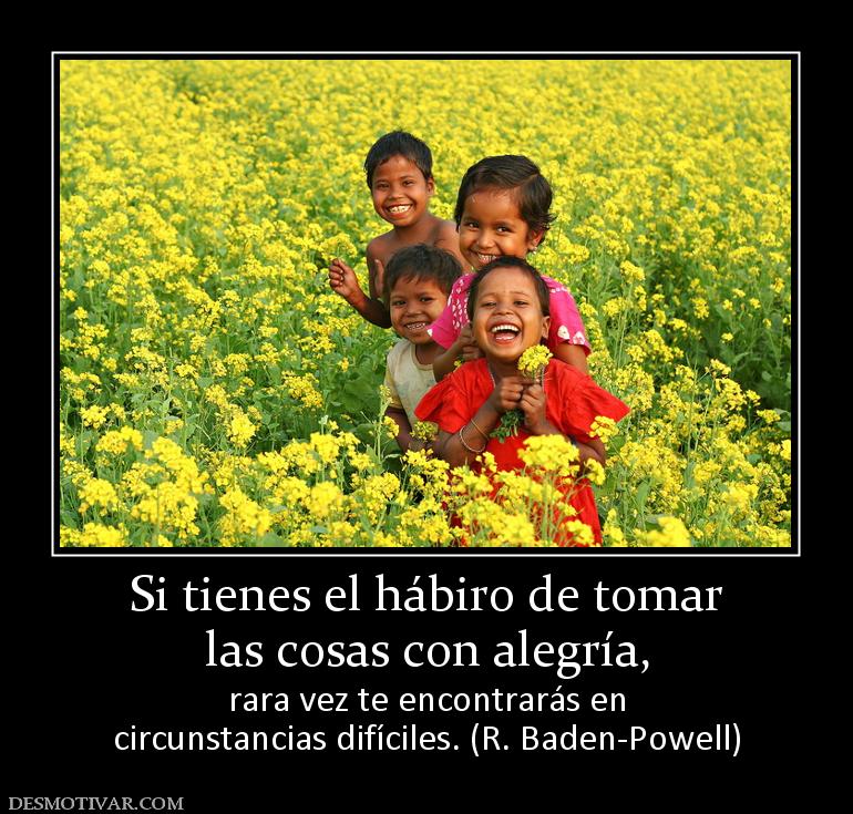 Si tienes el hábiro de tomar las cosas con alegría, rara vez te encontrarás en circunstancias difíciles. (R. Baden-Powell)