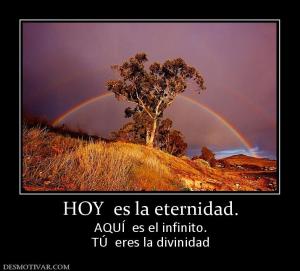 HOY  es la eternidad. AQUÍ  es el infinito. TÚ  eres la divinidad