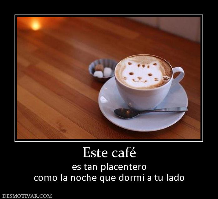 Este café es tan placentero como la noche que dormí a tu lado