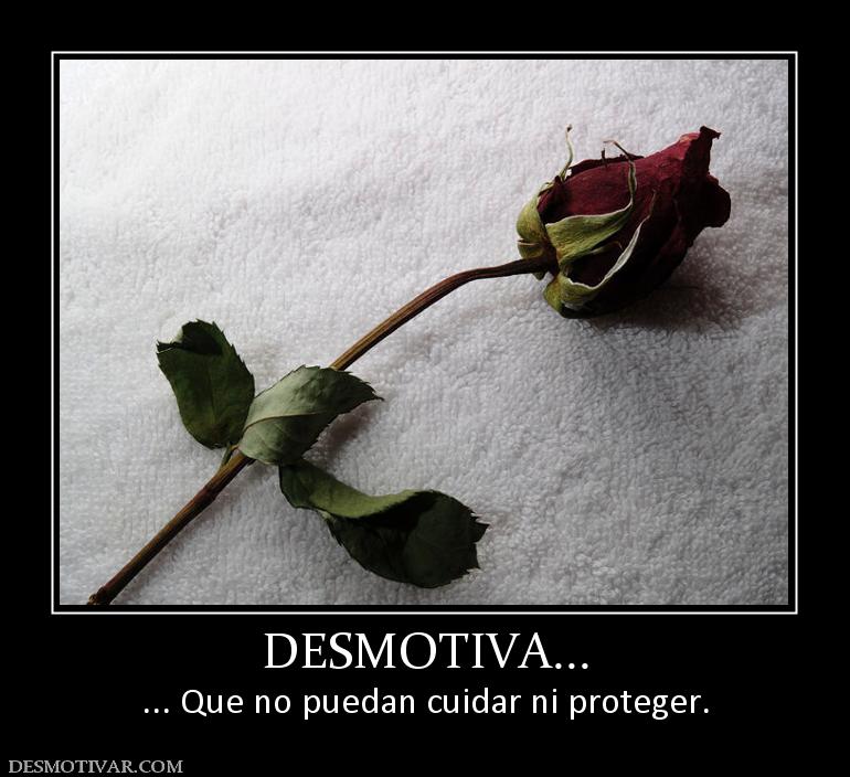 DESMOTIVA... ... Que no puedan cuidar ni proteger.