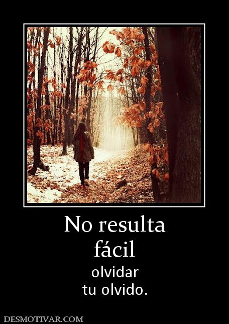 No resulta fácil olvidar tu olvido.