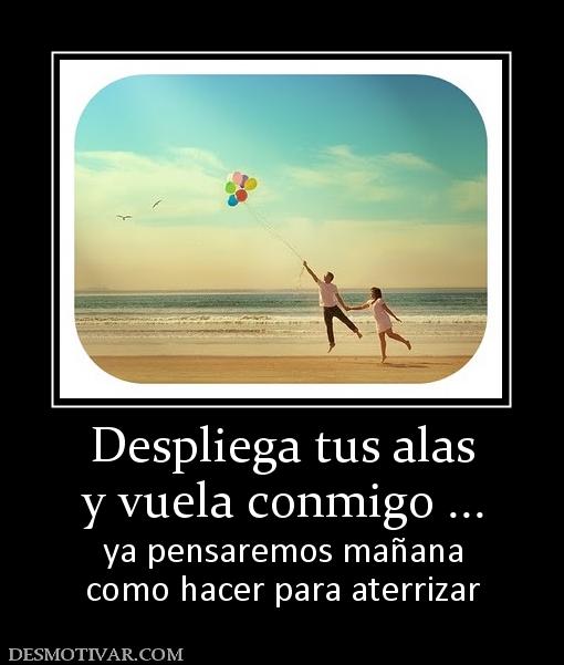 Despliega tus alas y vuela conmigo ... ya pensaremos mañana como hacer para aterrizar