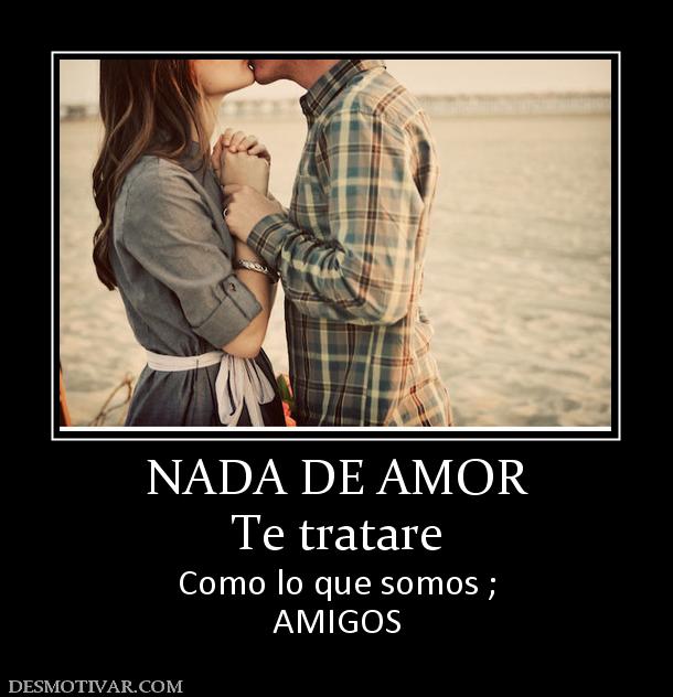 NADA DE AMOR Te tratare  Como lo que somos ; AMIGOS