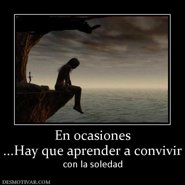 En ocasiones ...Hay que aprender a convivir  con la soledad