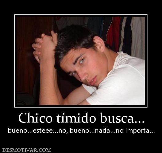 Chico tímido busca... bueno...esteee...no, bueno...nada...no importa...