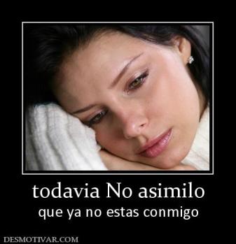todavia No asimilo que ya no estas conmigo