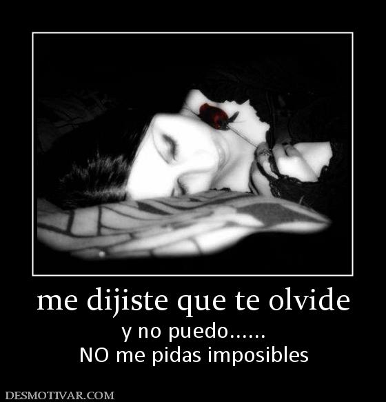 me dijiste que te olvide y no puedo...... NO me pidas imposibles