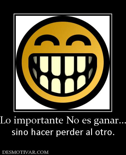 Lo importante No es ganar... sino hacer perder al otro.