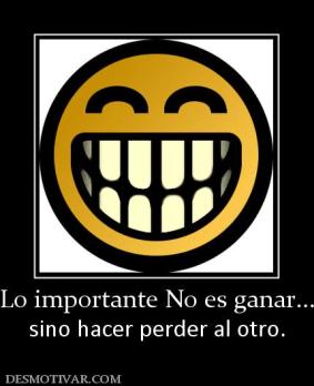 Lo importante No es ganar... sino hacer perder al otro.