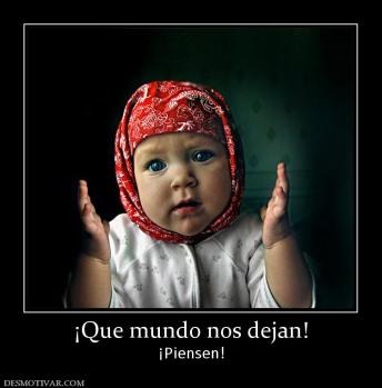 ¡Que mundo nos dejan! ¡Piensen!