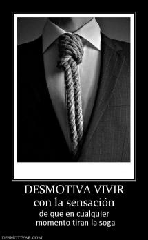 DESMOTIVA VIVIR con la sensación de que en cualquier  momento tiran la soga