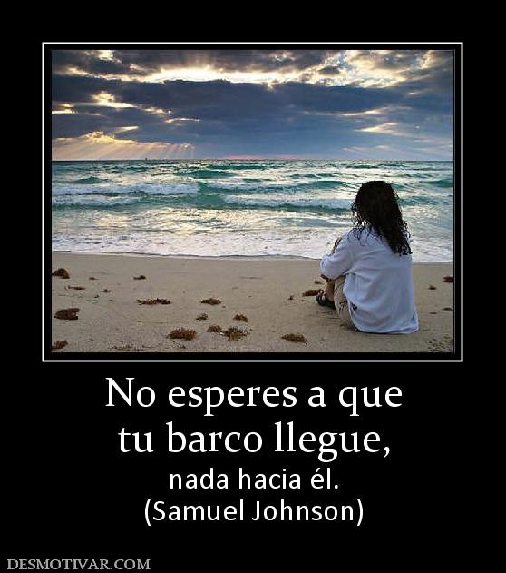 No esperes a que tu barco llegue, nada hacia él. (Samuel Johnson)