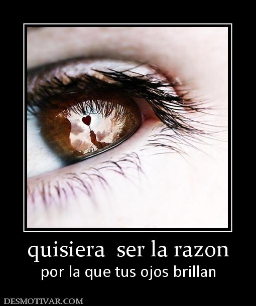 quisiera  ser la razon por la que tus ojos brillan