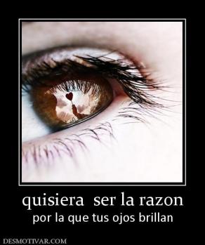 quisiera  ser la razon por la que tus ojos brillan