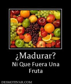 ¿Madurar? Ni Que Fuera Una Fruta