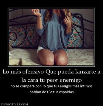 Lo más ofensivo Que pueda lanzarte a la cara tu peor enemigo no se compara con lo que tus amigos más íntimos hablan de tí a tus espaldas
