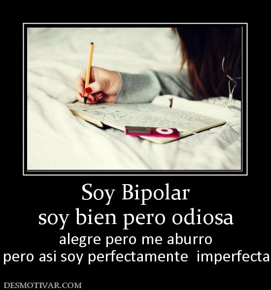 Soy Bipolar soy bien pero odiosa alegre pero me aburro pero asi soy perfectamente  imperfecta