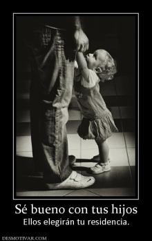 Sé bueno con tus hijos Ellos elegirán tu residencia.