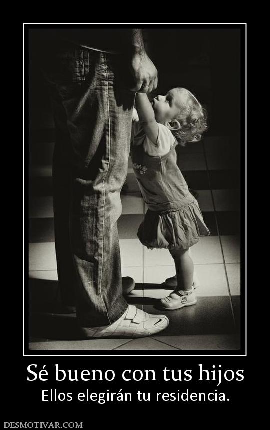 Sé bueno con tus hijos Ellos elegirán tu residencia.