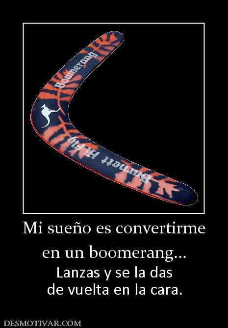 Mi sueño es convertirme en un boomerang... Lanzas y se la das de vuelta en la cara.