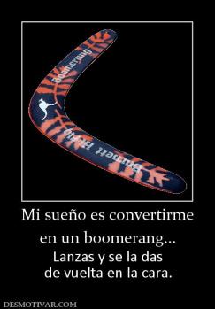 Mi sueño es convertirme en un boomerang... Lanzas y se la das de vuelta en la cara.