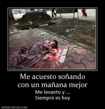 Me acuesto soñando con un mañana mejor Me levanto y ... Siempre es hoy