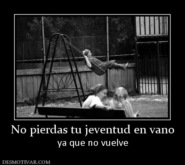 No pierdas tu jeventud en vano ya que no vuelve