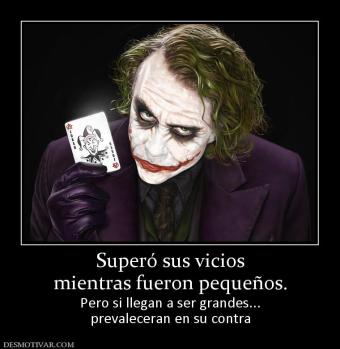 Superó sus vicios mientras fueron pequeños. Pero si llegan a ser grandes... prevaleceran en su contra