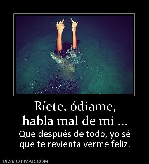 Ríete, ódiame, habla mal de mi ... Que después de todo, yo sé que te revienta verme feliz.