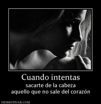 Cuando intentas sacarte de la cabeza aquello que no sale del corazón