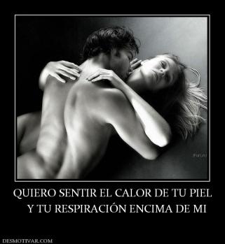 QUIERO SENTIR EL CALOR DE TU PIEL    Y TU RESPIRACIÓN ENCIMA DE MI