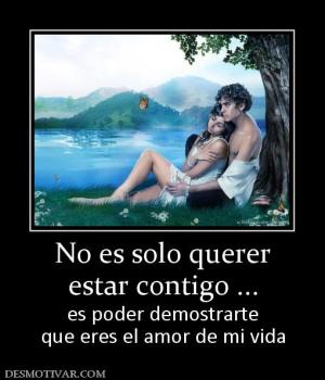 No es solo querer estar contigo ... es poder demostrarte que eres el amor de mi vida