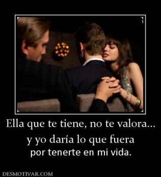 Ella que te tiene, no te valora... y yo daría lo que fuera  por tenerte en mi vida.