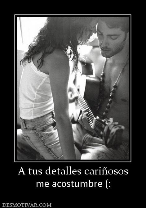 A tus detalles cariñosos me acostumbre (: