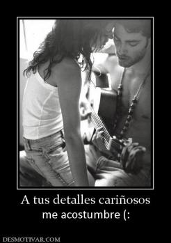 A tus detalles cariñosos me acostumbre (: