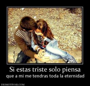 Si estas triste solo piensa que a mi me tendras toda la eternidad