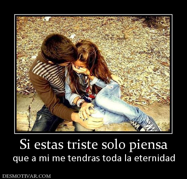 Si estas triste solo piensa que a mi me tendras toda la eternidad