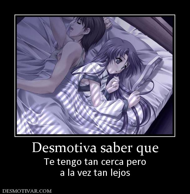 Desmotiva saber que Te tengo tan cerca pero a la vez tan lejos