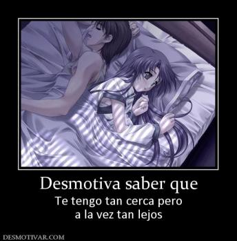 Desmotiva saber que Te tengo tan cerca pero a la vez tan lejos