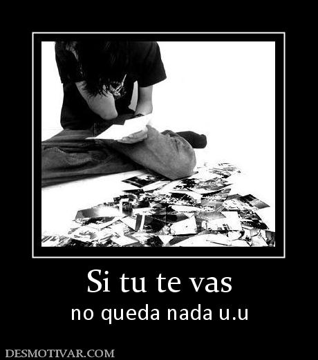 Si tu te vas no queda nada u.u