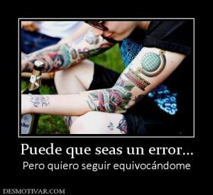 Puede que seas un error... Pero quiero seguir equivocándome
