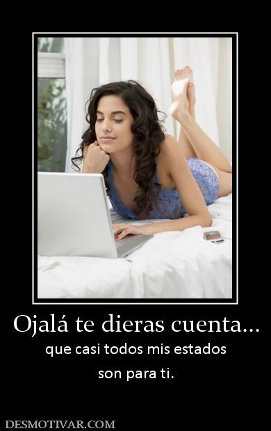 Ojalá te dieras cuenta... que casi todos mis estados son para ti.