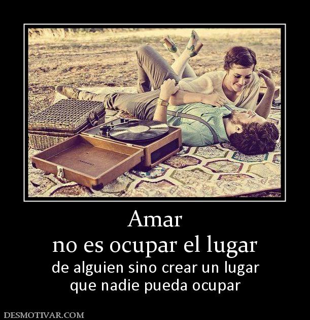 Amar no es ocupar el lugar  de alguien sino crear un lugar que nadie pueda ocupar