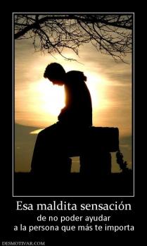 Esa maldita sensación de no poder ayudar a la persona que más te importa