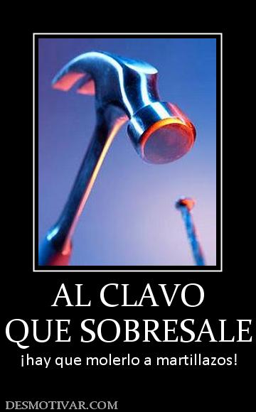 AL CLAVO QUE SOBRESALE ¡hay que molerlo a martillazos!