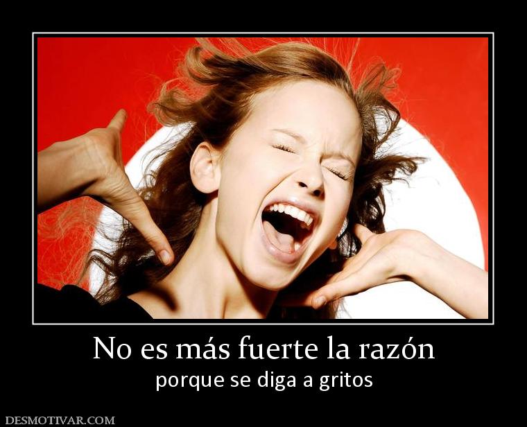 No es más fuerte la razón porque se diga a gritos