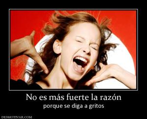 No es más fuerte la razón porque se diga a gritos