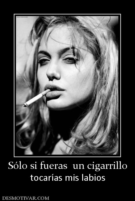 Sólo si fueras  un cigarrillo tocarías mis labios