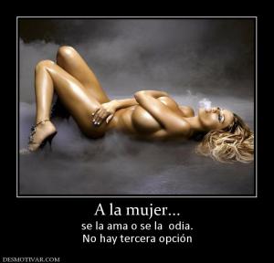 A la mujer... se la ama o se la  odia. No hay tercera opción