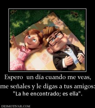 Espero  un día cuando me veas, me señales y le digas a tus amigos: